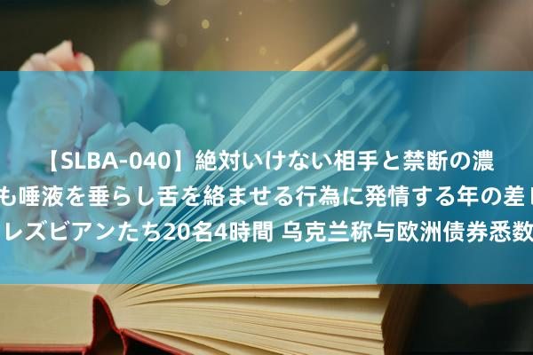 【SLBA-040】絶対いけない相手と禁断の濃厚ベロキス 戸惑いつつも唾液を垂らし舌を絡ませる行為に発情する年の差レズビアンたち20名4時間 乌克兰称与欧洲债券悉数者委员会就重组终了条约