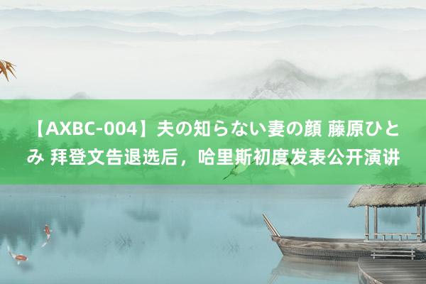 【AXBC-004】夫の知らない妻の顔 藤原ひとみ 拜登文告退选后，哈里斯初度发表公开演讲