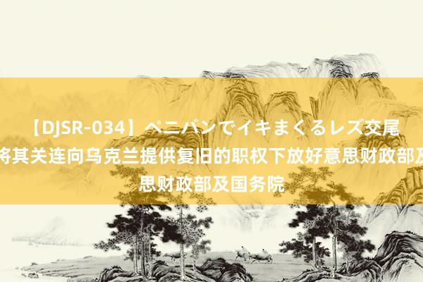 【DJSR-034】ペニバンでイキまくるレズ交尾 2 拜登将其关连向乌克兰提供复旧的职权下放好意思财政部及国务院