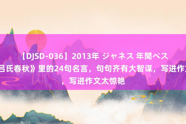 【DJSD-036】2013年 ジャネス 年間ベスト10 《吕氏春秋》里的24句名言，句句齐有大智谋，写进作文太惊艳