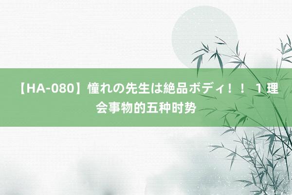 【HA-080】憧れの先生は絶品ボディ！！ 1 理会事物的五种时势