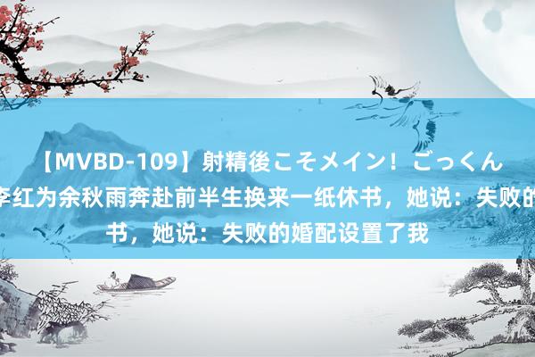 【MVBD-109】射精後こそメイン！ごっくん凄テク8時間 李红为余秋雨奔赴前半生换来一纸休书，她说：失败的婚配设置了我