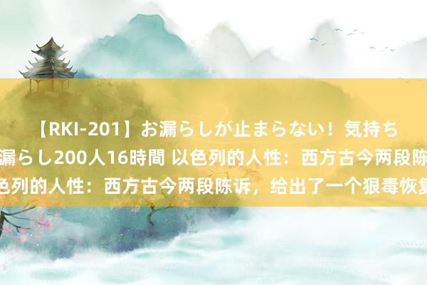 【RKI-201】お漏らしが止まらない！気持ちよすぎる失禁・羞恥お漏らし200人16時間 以色列的人性：西方古今两段陈诉，给出了一个狠毒恢复