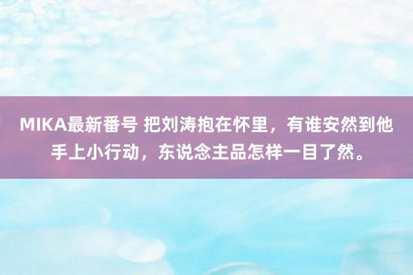 MIKA最新番号 把刘涛抱在怀里，有谁安然到他手上小行动，东说念主品怎样一目了然。