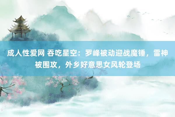 成人性爱网 吞吃星空：罗峰被动迎战魔锤，雷神被围攻，外乡好意思女风轮登场