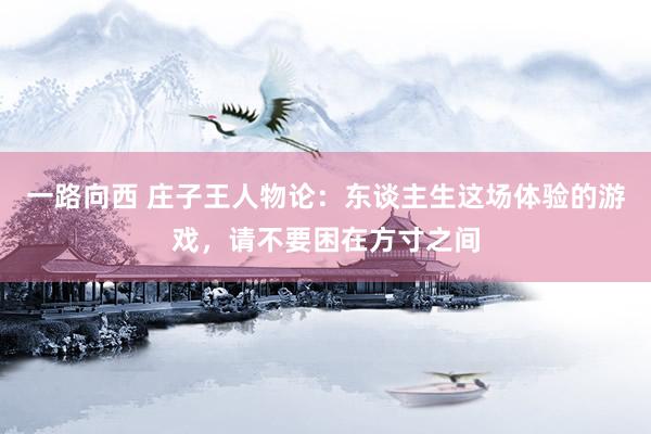 一路向西 庄子王人物论：东谈主生这场体验的游戏，请不要困在方寸之间