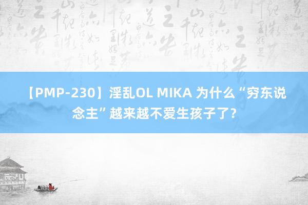 【PMP-230】淫乱OL MIKA 为什么“穷东说念主”越来越不爱生孩子了？