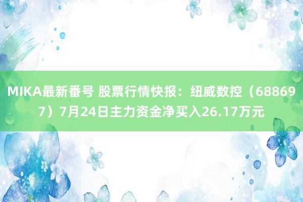 MIKA最新番号 股票行情快报：纽威数控（688697）7月24日主力资金净买入26.17万元