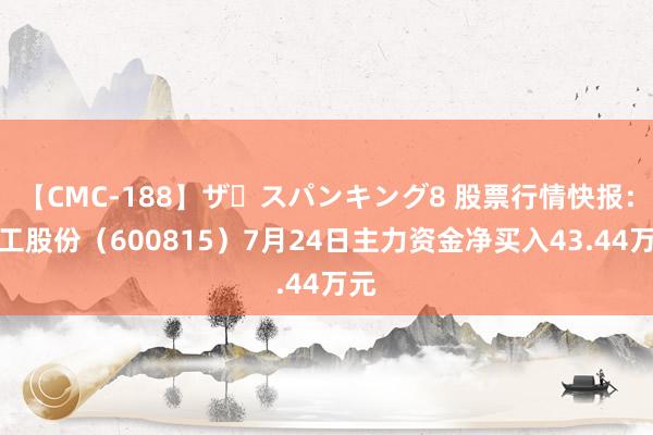 【CMC-188】ザ・スパンキング8 股票行情快报：厦工股份（600815）7月24日主力资金净买入43.44万元