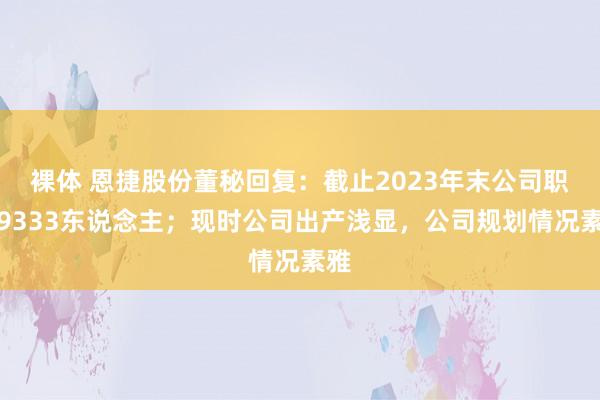 裸体 恩捷股份董秘回复：截止2023年末公司职工9333东说念主；现时公司出产浅显，公司规划情况素雅