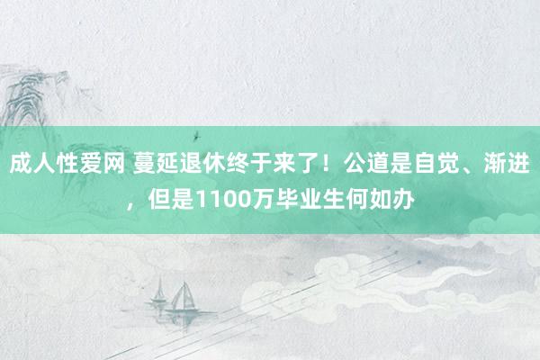 成人性爱网 蔓延退休终于来了！公道是自觉、渐进，但是1100万毕业生何如办