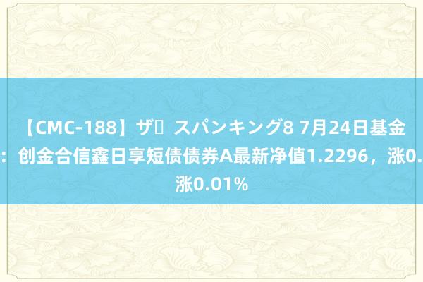 【CMC-188】ザ・スパンキング8 7月24日基金净值：创金合信鑫日享短债债券A最新净值1.2296，涨0.01%