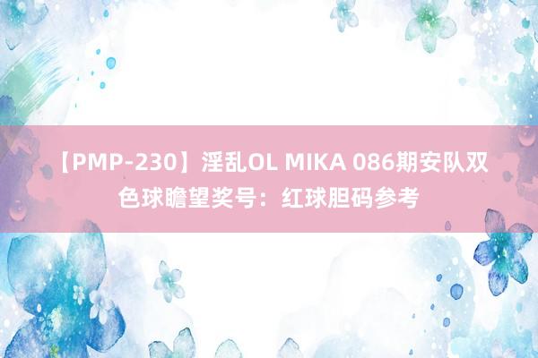 【PMP-230】淫乱OL MIKA 086期安队双色球瞻望奖号：红球胆码参考