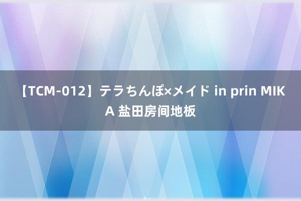 【TCM-012】テラちんぽ×メイド in prin MIKA 盐田房间地板