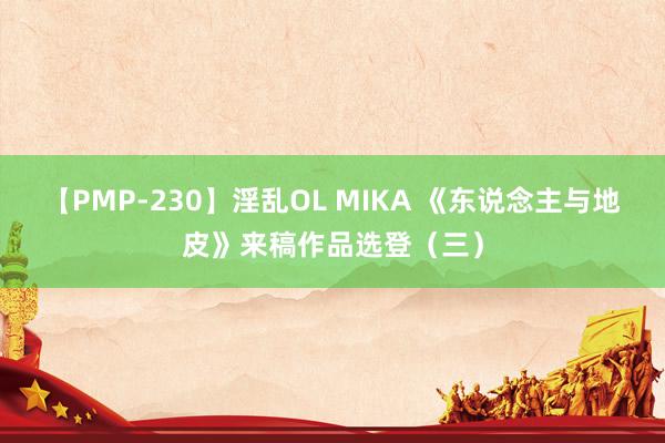 【PMP-230】淫乱OL MIKA 《东说念主与地皮》来稿作品选登（三）