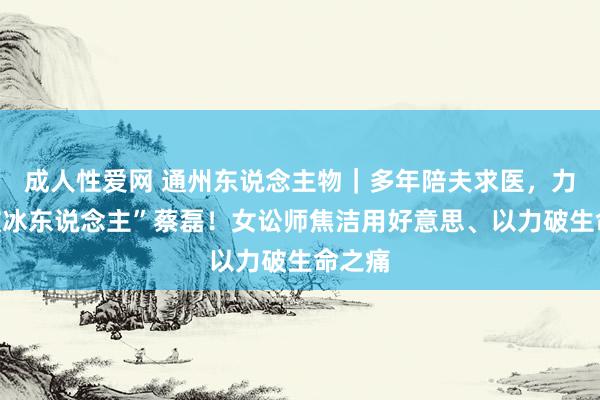 成人性爱网 通州东说念主物｜多年陪夫求医，力撑“破冰东说念主”蔡磊！女讼师焦洁用好意思、以力破生命之痛