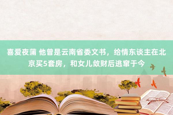 喜爱夜蒲 他曾是云南省委文书，给情东谈主在北京买5套房，和女儿敛财后逃窜于今