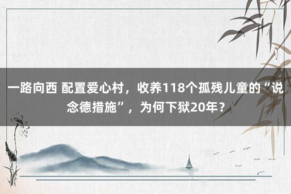 一路向西 配置爱心村，收养118个孤残儿童的“说念德措施”，为何下狱20年？