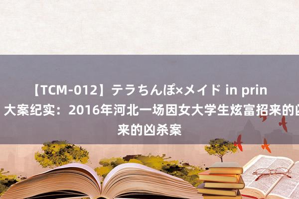 【TCM-012】テラちんぽ×メイド in prin MIKA 大案纪实：2016年河北一场因女大学生炫富招来的凶杀案