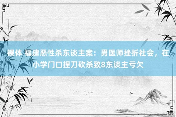 裸体 福建恶性杀东谈主案：男医师挫折社会，在小学门口捏刀砍杀致8东谈主亏欠