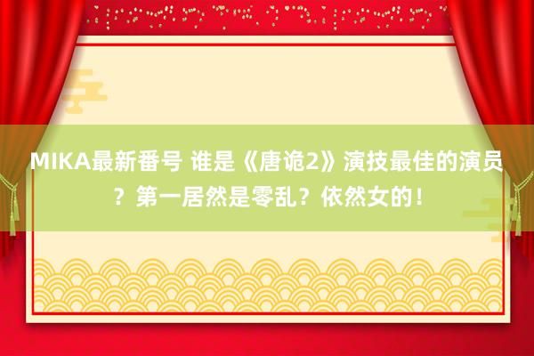 MIKA最新番号 谁是《唐诡2》演技最佳的演员？第一居然是零乱？依然女的！