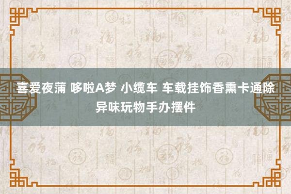 喜爱夜蒲 哆啦A梦 小缆车 车载挂饰香熏卡通除异味玩物手办摆件