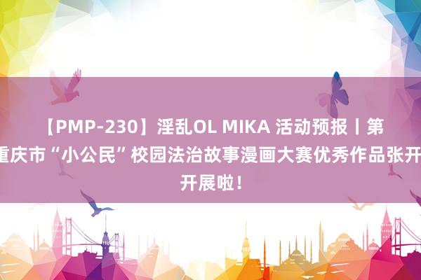 【PMP-230】淫乱OL MIKA 活动预报丨第二届重庆市“小公民”校园法治故事漫画大赛优秀作品张开展啦！