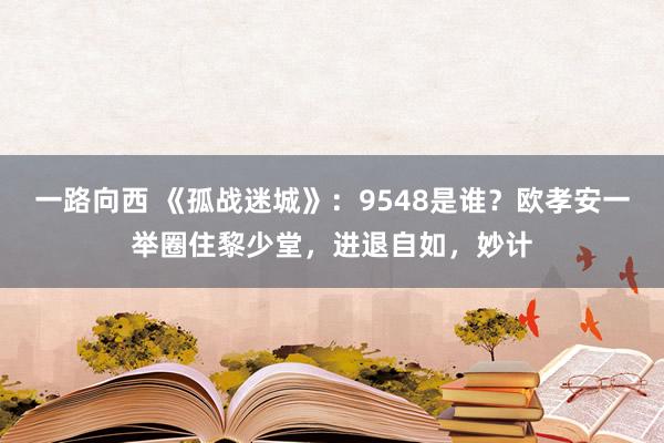 一路向西 《孤战迷城》：9548是谁？欧孝安一举圈住黎少堂，进退自如，妙计