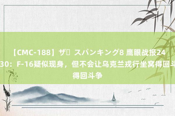 【CMC-188】ザ・スパンキング8 鹰眼战报240730：F-16疑似现身，但不会让乌克兰戎行坐窝得回斗争