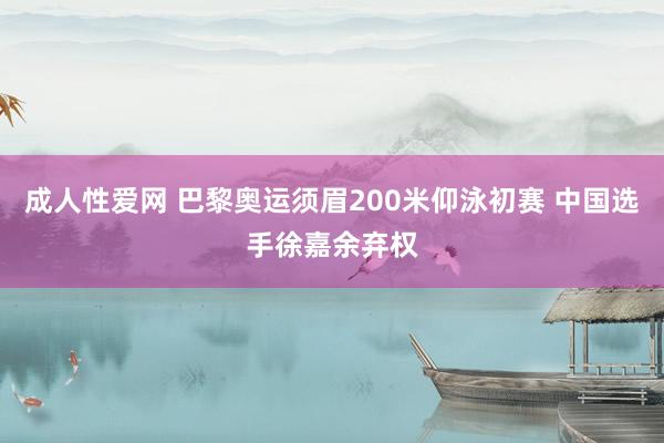 成人性爱网 巴黎奥运须眉200米仰泳初赛 中国选手徐嘉余弃权