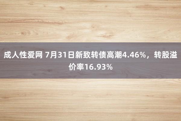 成人性爱网 7月31日新致转债高潮4.46%，转股溢价率16.93%