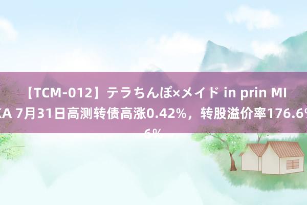 【TCM-012】テラちんぽ×メイド in prin MIKA 7月31日高测转债高涨0.42%，转股溢价率176.6%