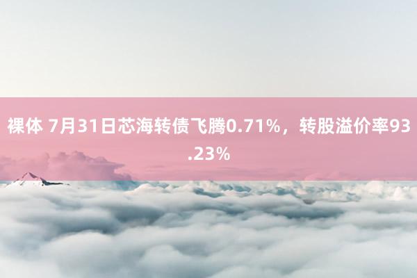 裸体 7月31日芯海转债飞腾0.71%，转股溢价率93.23%