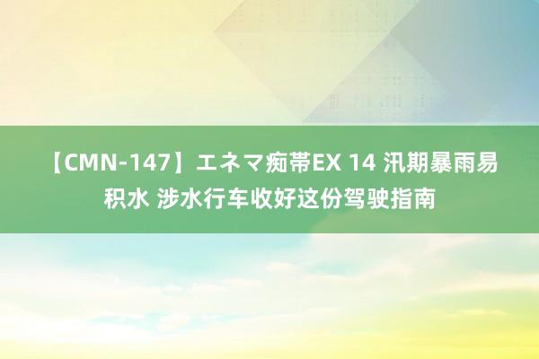 【CMN-147】エネマ痴帯EX 14 汛期暴雨易积水 涉水行车收好这份驾驶指南