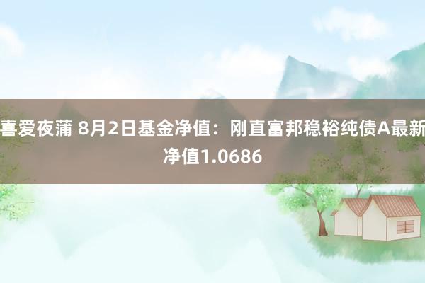 喜爱夜蒲 8月2日基金净值：刚直富邦稳裕纯债A最新净值1.0686