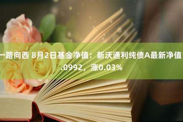 一路向西 8月2日基金净值：新沃通利纯债A最新净值1.0992，涨0.03%