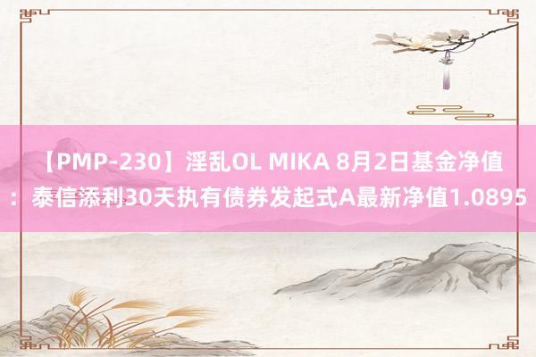 【PMP-230】淫乱OL MIKA 8月2日基金净值：泰信添利30天执有债券发起式A最新净值1.0895