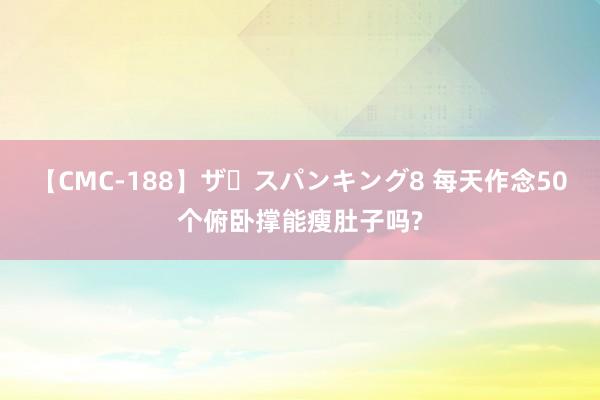 【CMC-188】ザ・スパンキング8 每天作念50个俯卧撑能瘦肚子吗?