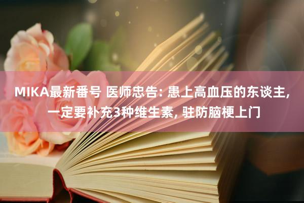 MIKA最新番号 医师忠告: 患上高血压的东谈主， 一定要补充3种维生素， 驻防脑梗上门