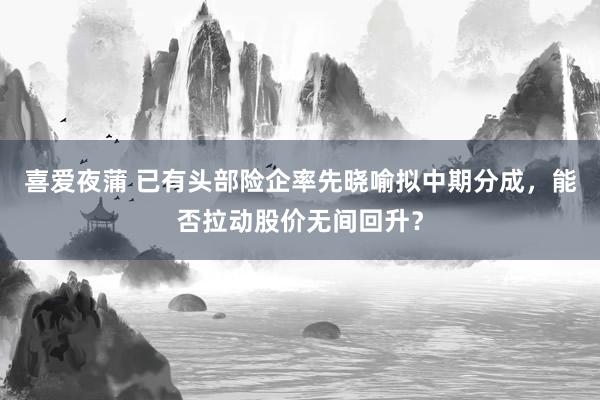 喜爱夜蒲 已有头部险企率先晓喻拟中期分成，能否拉动股价无间回升？