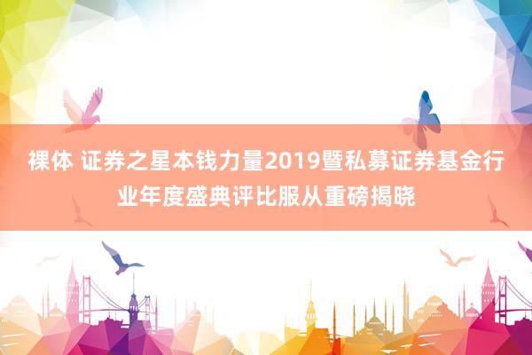 裸体 证券之星本钱力量2019暨私募证券基金行业年度盛典评比服从重磅揭晓