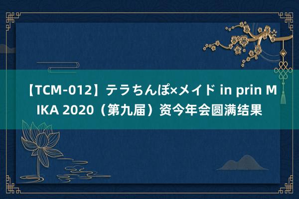 【TCM-012】テラちんぽ×メイド in prin MIKA 2020（第九届）资今年会圆满结果