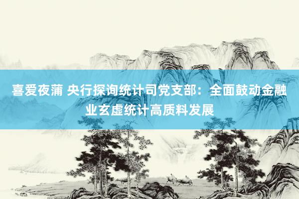 喜爱夜蒲 央行探询统计司党支部：全面鼓动金融业玄虚统计高质料发展