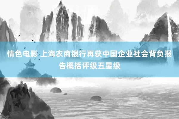 情色电影 上海农商银行再获中国企业社会背负报告概括评级五星级