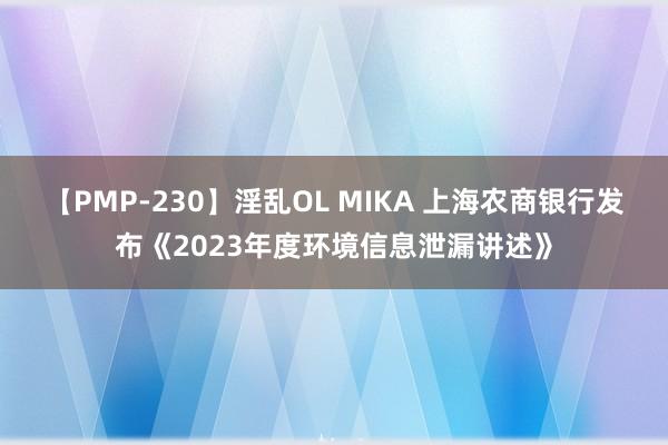 【PMP-230】淫乱OL MIKA 上海农商银行发布《2023年度环境信息泄漏讲述》