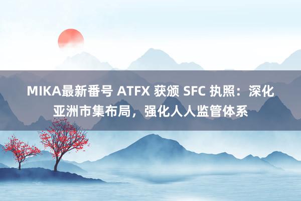 MIKA最新番号 ATFX 获颁 SFC 执照：深化亚洲市集布局，强化人人监管体系