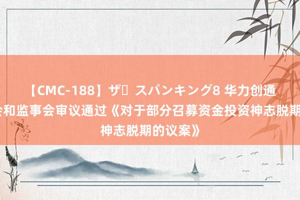 【CMC-188】ザ・スパンキング8 华力创通：董事会和监事会审议通过《对于部分召募资金投资神志脱期的议案》