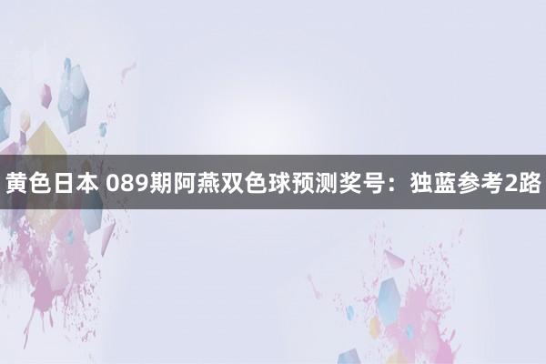 黄色日本 089期阿燕双色球预测奖号：独蓝参考2路