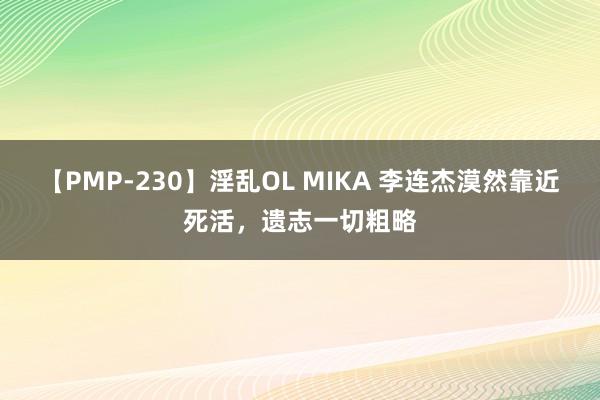 【PMP-230】淫乱OL MIKA 李连杰漠然靠近死活，遗志一切粗略