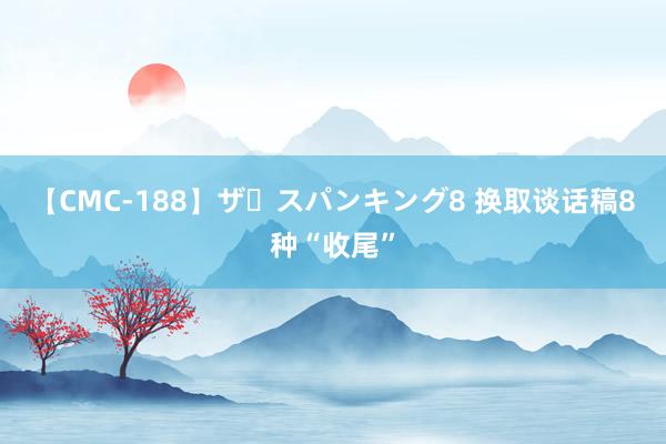 【CMC-188】ザ・スパンキング8 换取谈话稿8种“收尾”